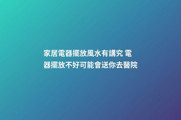 家居電器擺放風水有講究 電器擺放不好可能會送你去醫院